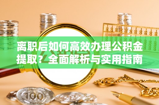 西咸离职后如何高效办理公积金提取？全面解析与实用指南