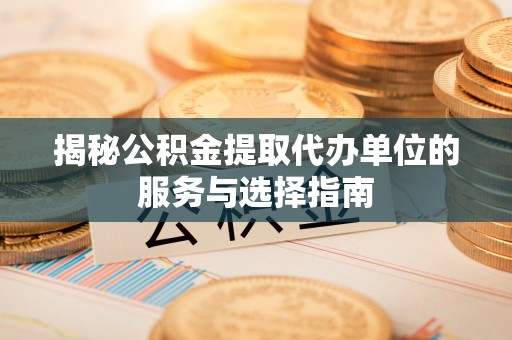 西咸揭秘公积金提取代办单位的服务与选择指南