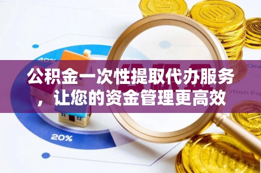 西咸公积金一次性提取代办服务，让您的资金管理更高效