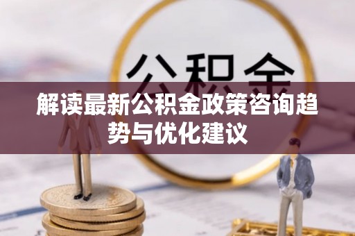 西咸解读最新公积金政策咨询趋势与优化建议