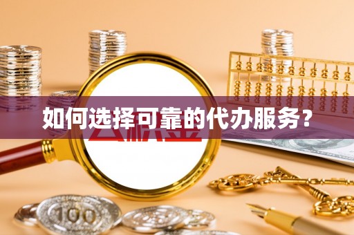 西咸如何选择可靠的代办服务？