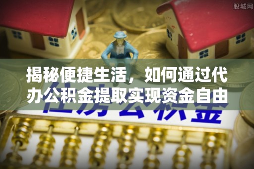 西咸揭秘便捷生活，如何通过代办公积金提取实现资金自由
