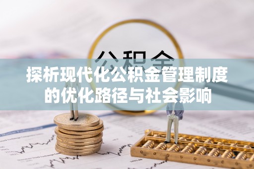 西咸探析现代化公积金管理制度的优化路径与社会影响