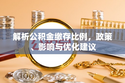 西咸解析公积金缴存比例，政策、影响与优化建议