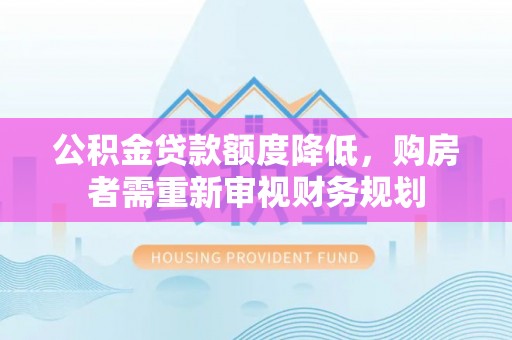 西咸公积金贷款额度降低，购房者需重新审视财务规划