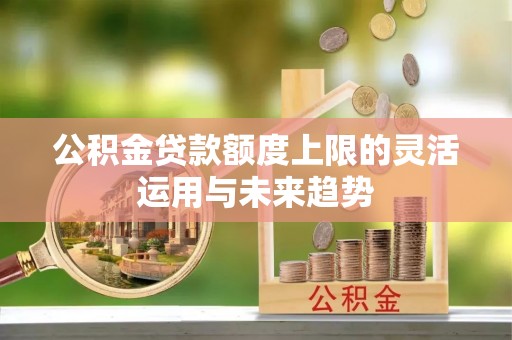 西咸公积金贷款额度上限的灵活运用与未来趋势
