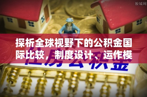西咸探析全球视野下的公积金国际比较，制度设计、运作模式与未来趋势