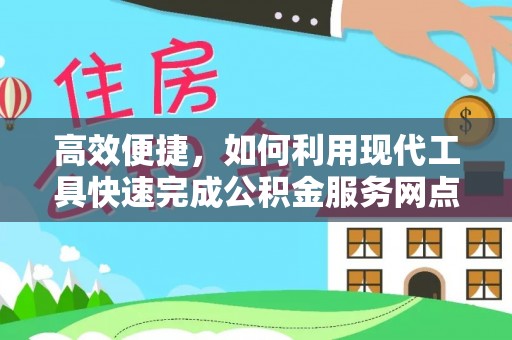 西咸高效便捷，如何利用现代工具快速完成公积金服务网点查询
