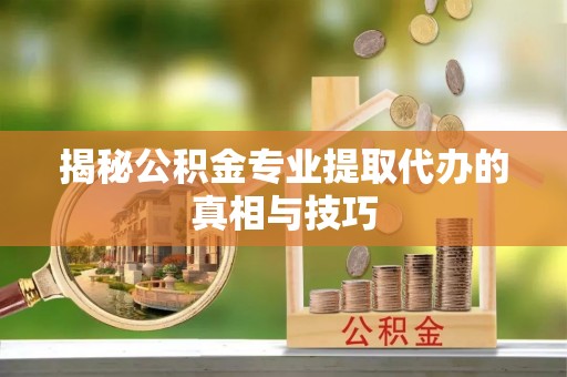 西咸揭秘公积金专业提取代办的真相与技巧