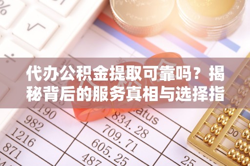 西咸代办公积金提取可靠吗？揭秘背后的服务真相与选择指南
