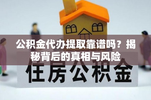 西咸公积金代办提取靠谱吗？揭秘背后的真相与风险