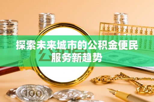 西咸探索未来城市的公积金便民服务新趋势