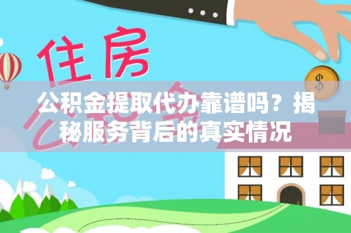 西咸公积金提取代办靠谱吗？揭秘服务背后的真实情况